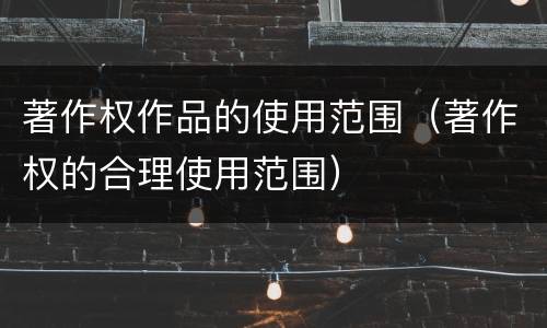 著作权作品的使用范围（著作权的合理使用范围）