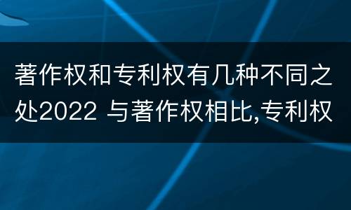 著作权和专利权有几种不同之处2022 与著作权相比,专利权有哪些特征