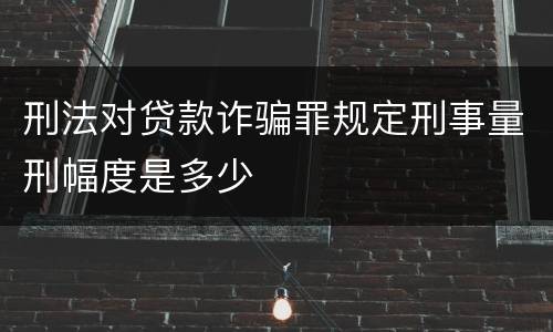 刑法对贷款诈骗罪规定刑事量刑幅度是多少