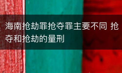 海南抢劫罪抢夺罪主要不同 抢夺和抢劫的量刑