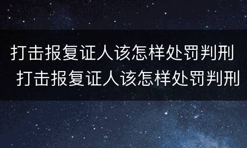 打击报复证人该怎样处罚判刑 打击报复证人该怎样处罚判刑的