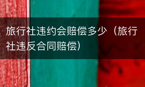 旅行社违约会赔偿多少（旅行社违反合同赔偿）