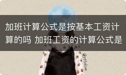 加班计算公式是按基本工资计算的吗 加班工资的计算公式是什么