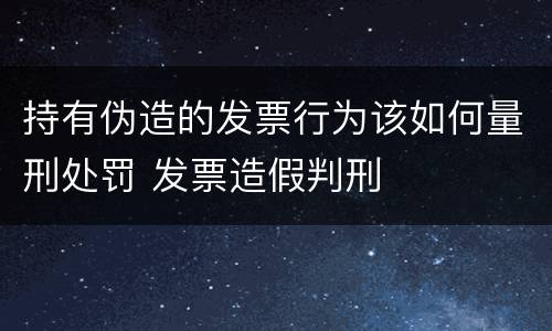 持有伪造的发票行为该如何量刑处罚 发票造假判刑