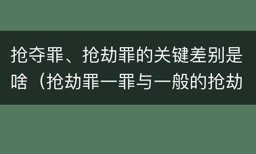抢夺罪、抢劫罪的关键差别是啥（抢劫罪一罪与一般的抢劫罪区别）