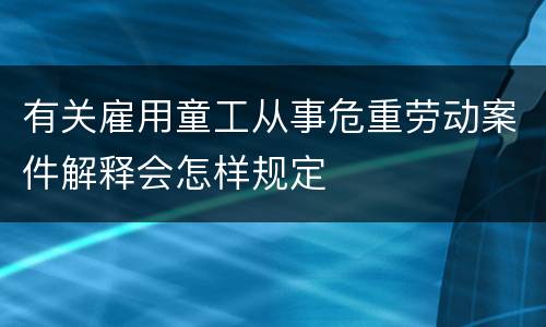 有关雇用童工从事危重劳动案件解释会怎样规定