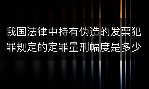 我国法律中持有伪造的发票犯罪规定的定罪量刑幅度是多少