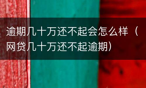 逾期几十万还不起会怎么样（网贷几十万还不起逾期）