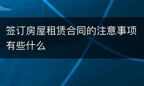 签订房屋租赁合同的注意事项有些什么