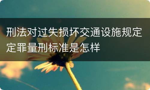 刑法对过失损坏交通设施规定定罪量刑标准是怎样