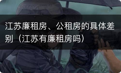 江苏廉租房、公租房的具体差别（江苏有廉租房吗）
