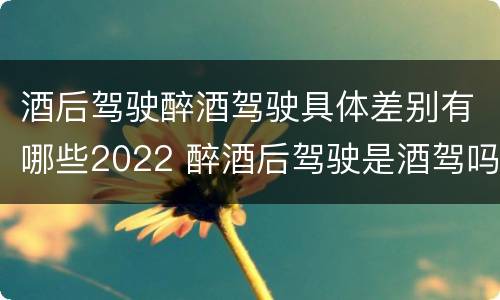 酒后驾驶醉酒驾驶具体差别有哪些2022 醉酒后驾驶是酒驾吗