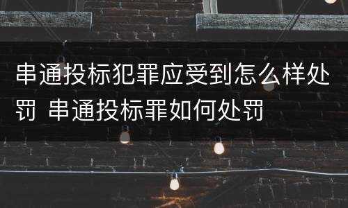 串通投标犯罪应受到怎么样处罚 串通投标罪如何处罚