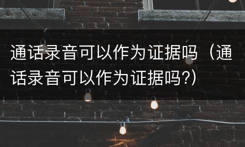 通话录音可以作为证据吗（通话录音可以作为证据吗?）