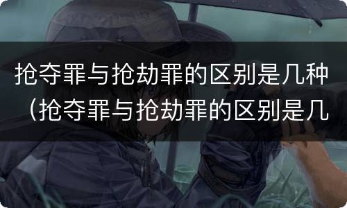 抢夺罪与抢劫罪的区别是几种（抢夺罪与抢劫罪的区别是几种形式）