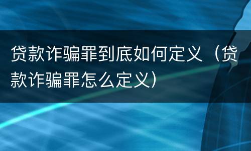 贷款诈骗罪到底如何定义（贷款诈骗罪怎么定义）