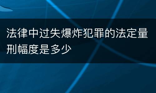 法律中过失爆炸犯罪的法定量刑幅度是多少