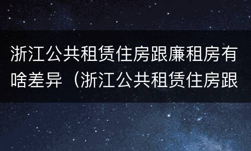 浙江公共租赁住房跟廉租房有啥差异（浙江公共租赁住房跟廉租房有啥差异吗）