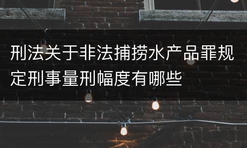 刑法关于非法捕捞水产品罪规定刑事量刑幅度有哪些