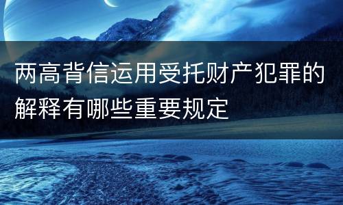 两高背信运用受托财产犯罪的解释有哪些重要规定