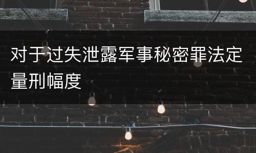 对于过失泄露军事秘密罪法定量刑幅度