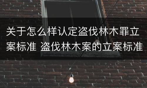 关于怎么样认定盗伐林木罪立案标准 盗伐林木案的立案标准及定罪与量刑