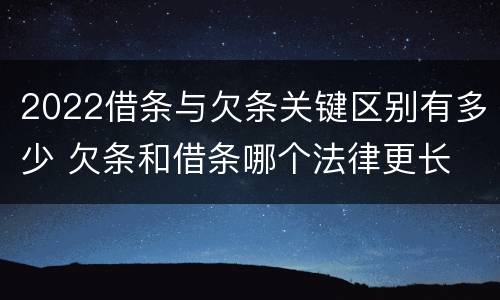 2022借条与欠条关键区别有多少 欠条和借条哪个法律更长