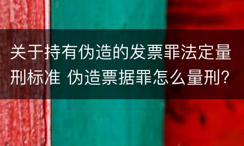 关于持有伪造的发票罪法定量刑标准 伪造票据罪怎么量刑?