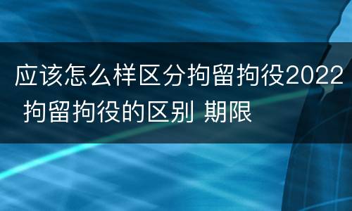 应该怎么样区分拘留拘役2022 拘留拘役的区别 期限