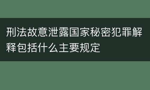 刑法故意泄露国家秘密犯罪解释包括什么主要规定