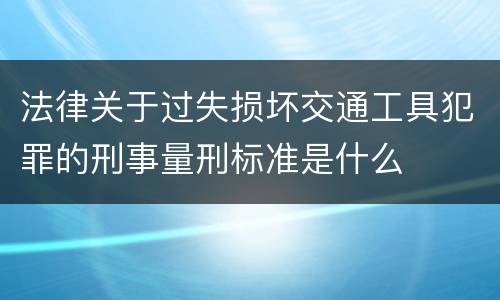 法律关于过失损坏交通工具犯罪的刑事量刑标准是什么