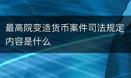 最高院变造货币案件司法规定内容是什么