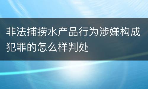 非法捕捞水产品行为涉嫌构成犯罪的怎么样判处