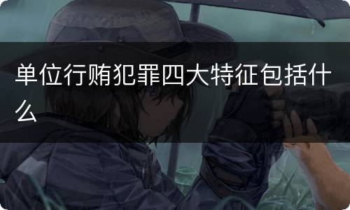 单位行贿犯罪四大特征包括什么