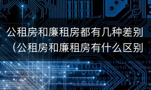 公租房和廉租房都有几种差别（公租房和廉租房有什么区别吗）