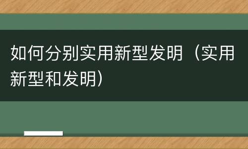 如何分别实用新型发明（实用新型和发明）