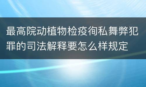 最高院动植物检疫徇私舞弊犯罪的司法解释要怎么样规定