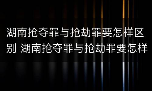湖南抢夺罪与抢劫罪要怎样区别 湖南抢夺罪与抢劫罪要怎样区别判刑