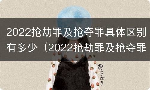 2022抢劫罪及抢夺罪具体区别有多少（2022抢劫罪及抢夺罪具体区别有多少种情形）