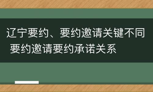 辽宁要约、要约邀请关键不同 要约邀请要约承诺关系