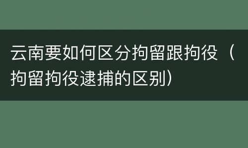 云南要如何区分拘留跟拘役（拘留拘役逮捕的区别）