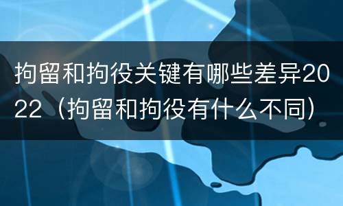 拘留和拘役关键有哪些差异2022（拘留和拘役有什么不同）