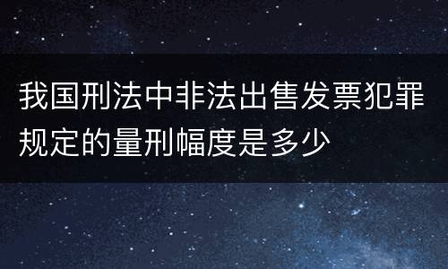 我国刑法中非法出售发票犯罪规定的量刑幅度是多少