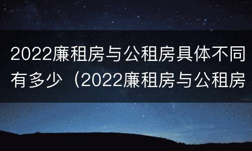 2022廉租房与公租房具体不同有多少（2022廉租房与公租房具体不同有多少个）