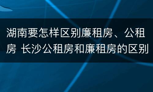 湖南要怎样区别廉租房、公租房 长沙公租房和廉租房的区别