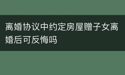 离婚协议中约定房屋赠子女离婚后可反悔吗
