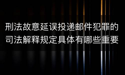 刑法故意延误投递邮件犯罪的司法解释规定具体有哪些重要内容