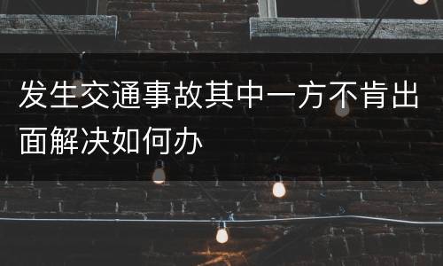 发生交通事故其中一方不肯出面解决如何办