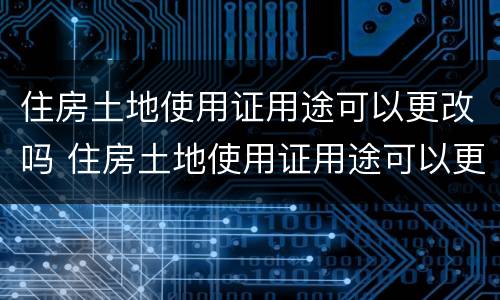 住房土地使用证用途可以更改吗 住房土地使用证用途可以更改吗