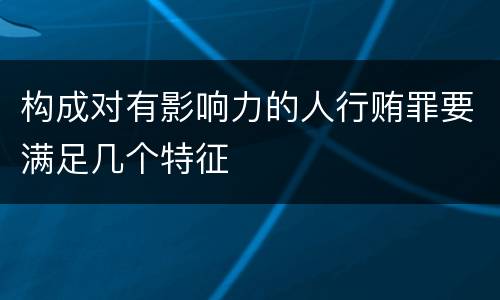 构成对有影响力的人行贿罪要满足几个特征